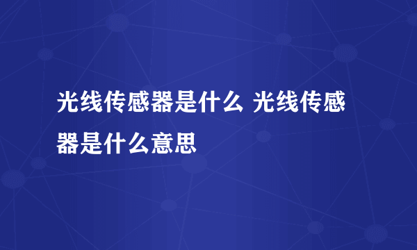 光线传感器是什么 光线传感器是什么意思