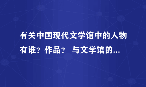 有关中国现代文学馆中的人物有谁？作品？ 与文学馆的关系是什么？？？