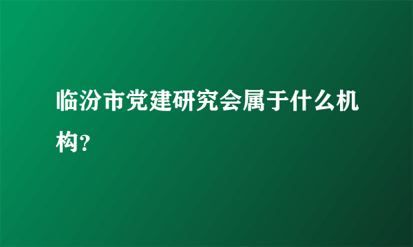 临汾市党建研究会属于什么机构？