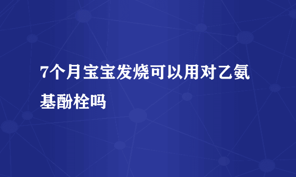 7个月宝宝发烧可以用对乙氨基酚栓吗