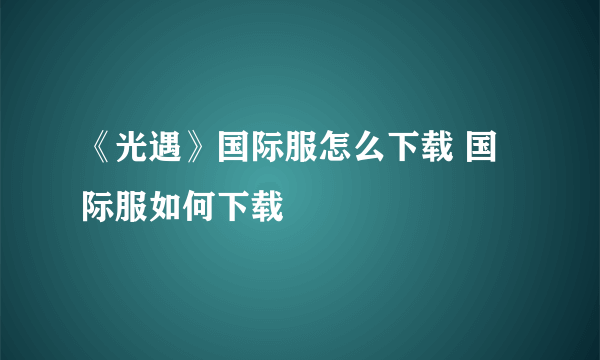 《光遇》国际服怎么下载 国际服如何下载