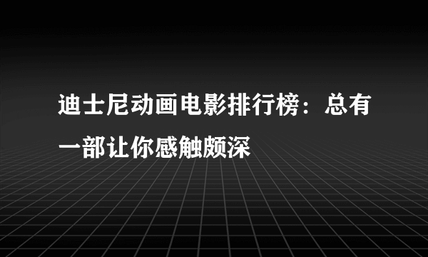 迪士尼动画电影排行榜：总有一部让你感触颇深