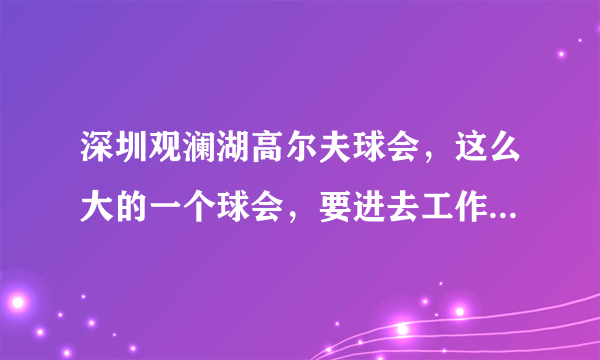 深圳观澜湖高尔夫球会，这么大的一个球会，要进去工作是不是很难，要求学历高，要求工作经验的呢、？