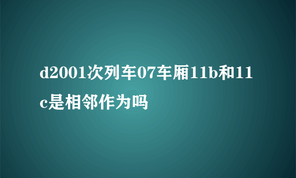 d2001次列车07车厢11b和11c是相邻作为吗