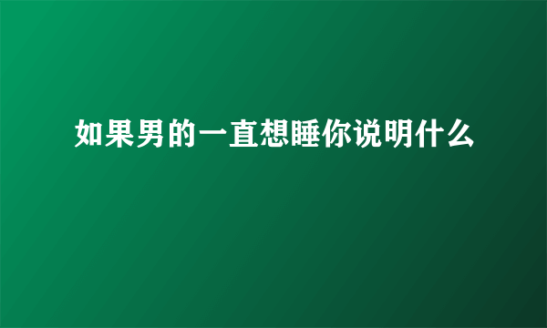 如果男的一直想睡你说明什么