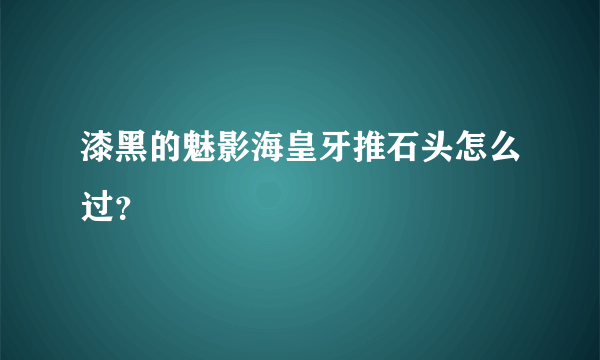 漆黑的魅影海皇牙推石头怎么过？