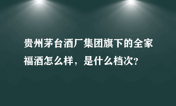 贵州茅台酒厂集团旗下的全家福酒怎么样，是什么档次？