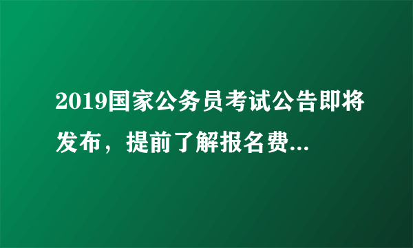 2019国家公务员考试公告即将发布，提前了解报名费用一般是多少！