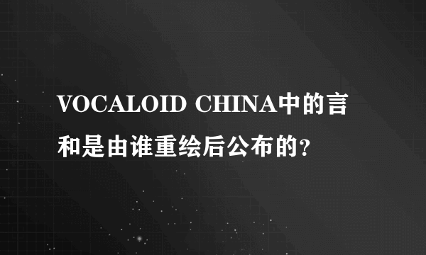 VOCALOID CHINA中的言和是由谁重绘后公布的？