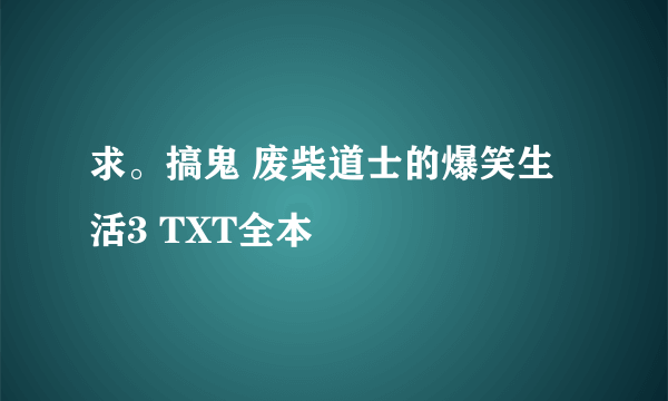 求。搞鬼 废柴道士的爆笑生活3 TXT全本