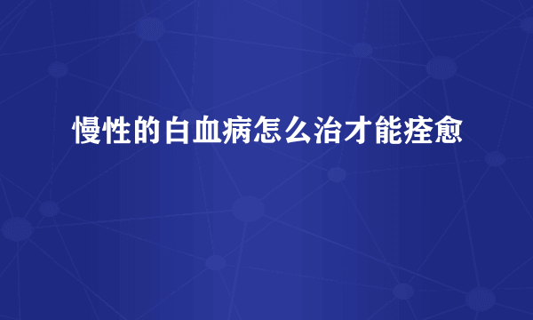 慢性的白血病怎么治才能痊愈