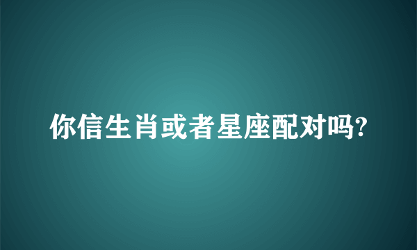 你信生肖或者星座配对吗?