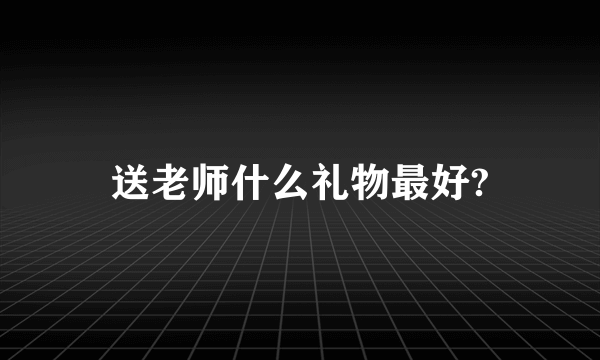 送老师什么礼物最好?