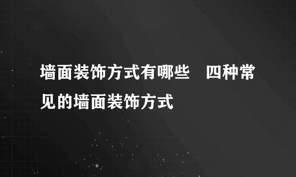 墙面装饰方式有哪些   四种常见的墙面装饰方式