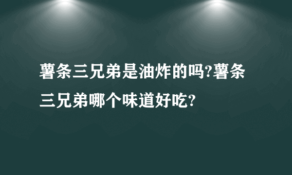 薯条三兄弟是油炸的吗?薯条三兄弟哪个味道好吃?