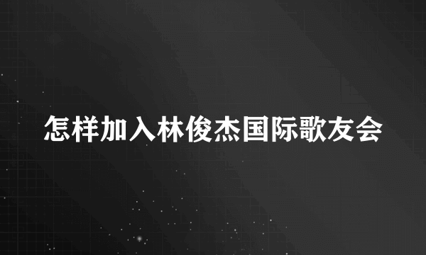 怎样加入林俊杰国际歌友会