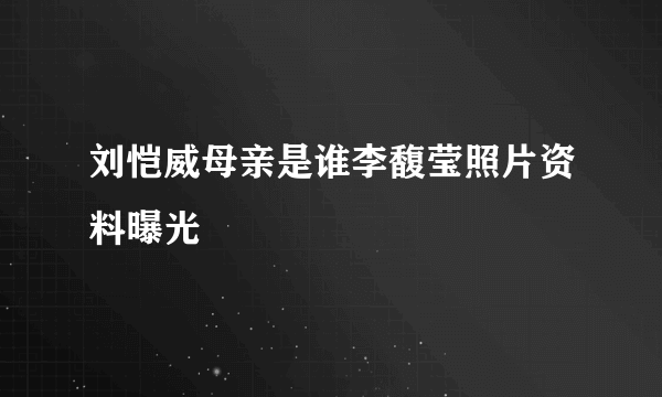 刘恺威母亲是谁李馥莹照片资料曝光