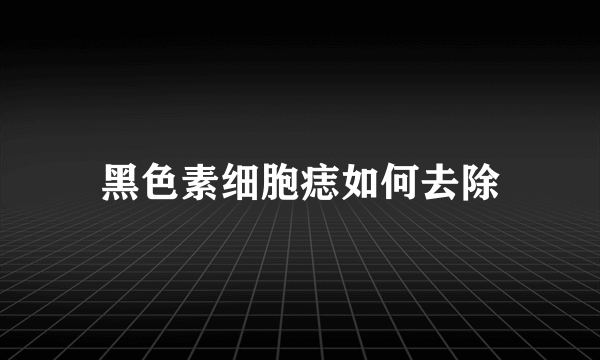 黑色素细胞痣如何去除