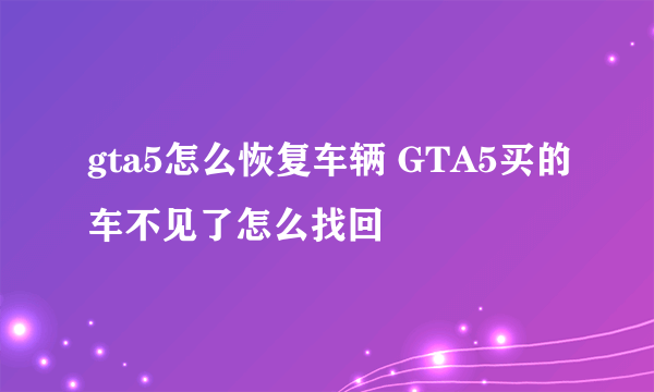 gta5怎么恢复车辆 GTA5买的车不见了怎么找回