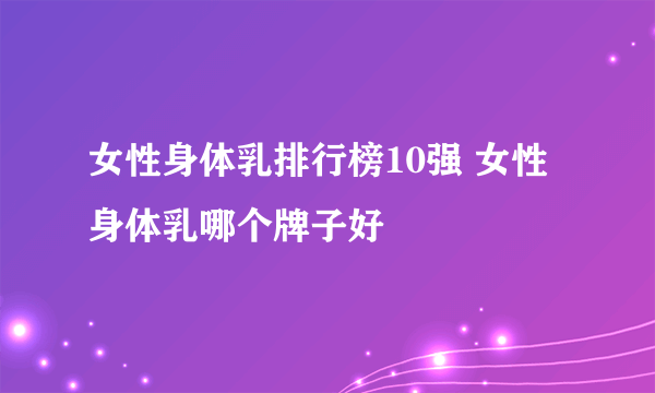 女性身体乳排行榜10强 女性身体乳哪个牌子好