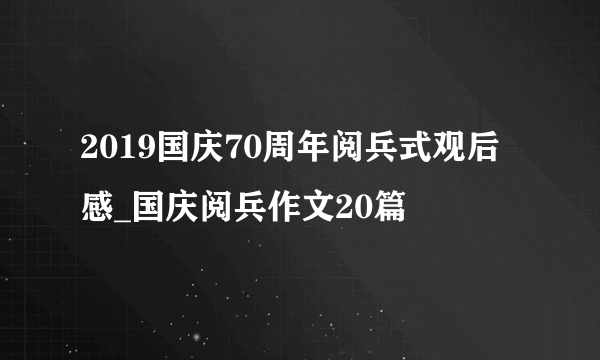 2019国庆70周年阅兵式观后感_国庆阅兵作文20篇