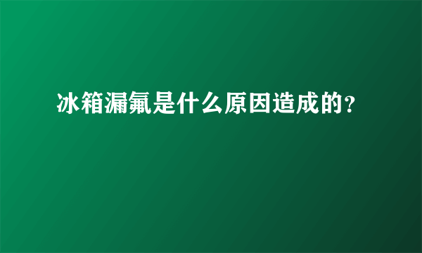 冰箱漏氟是什么原因造成的？