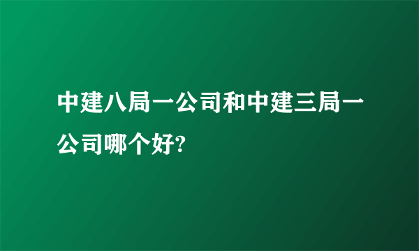 中建八局一公司和中建三局一公司哪个好?