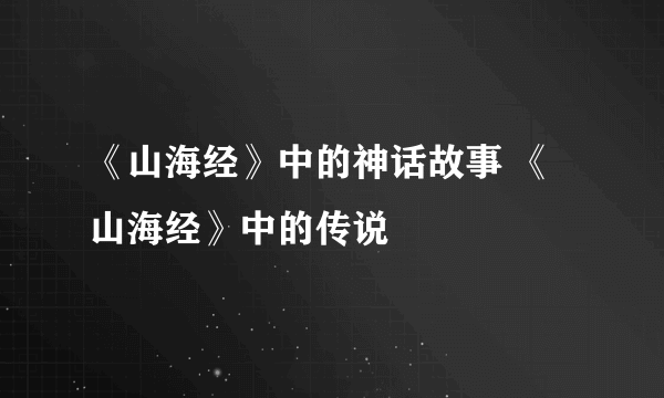 《山海经》中的神话故事 《山海经》中的传说