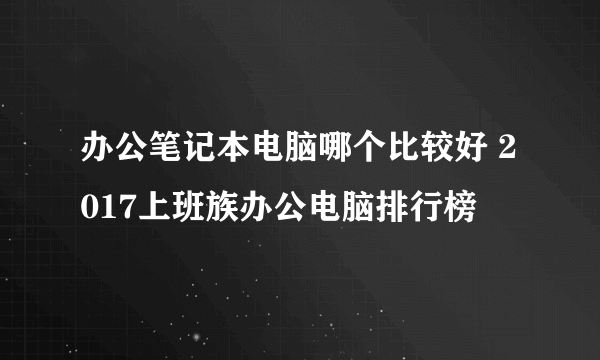 办公笔记本电脑哪个比较好 2017上班族办公电脑排行榜