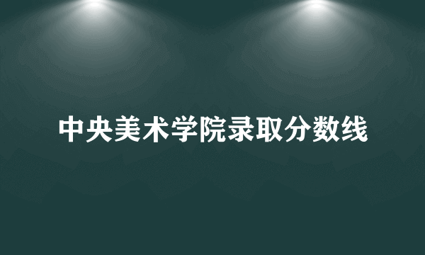 中央美术学院录取分数线