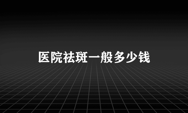 医院祛斑一般多少钱