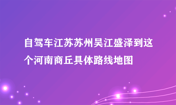 自驾车江苏苏州吴江盛泽到这个河南商丘具体路线地图