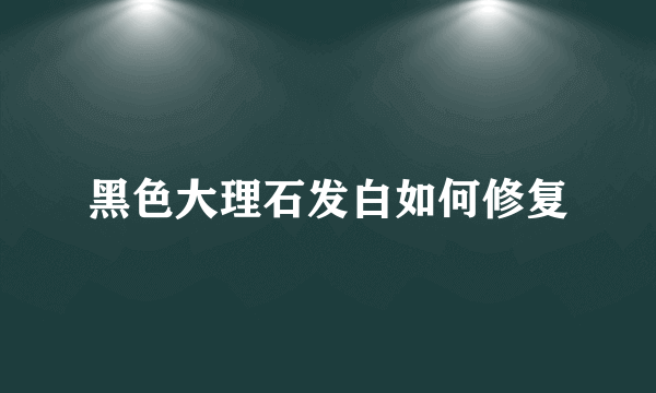 黑色大理石发白如何修复