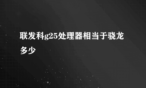 联发科g25处理器相当于骁龙多少