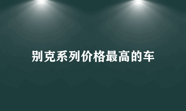 别克系列价格最高的车