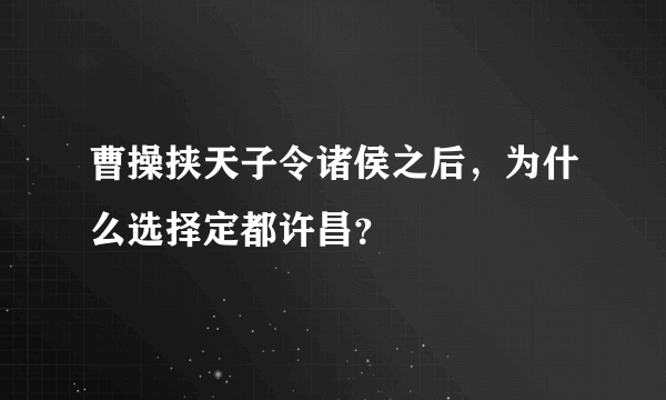 曹操挟天子令诸侯之后，为什么选择定都许昌？