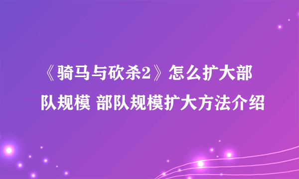 《骑马与砍杀2》怎么扩大部队规模 部队规模扩大方法介绍