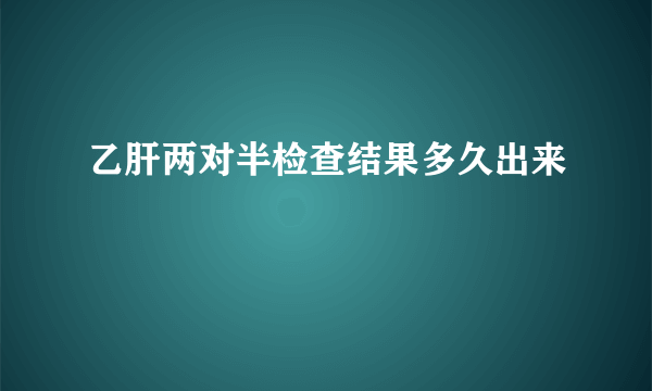 乙肝两对半检查结果多久出来