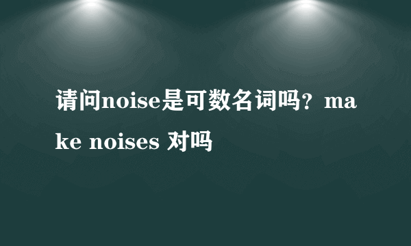 请问noise是可数名词吗？make noises 对吗