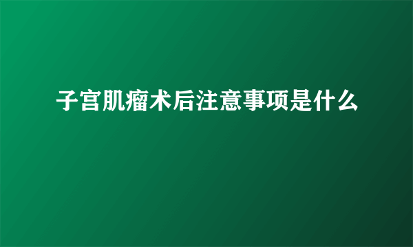 子宫肌瘤术后注意事项是什么