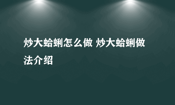 炒大蛤蜊怎么做 炒大蛤蜊做法介绍