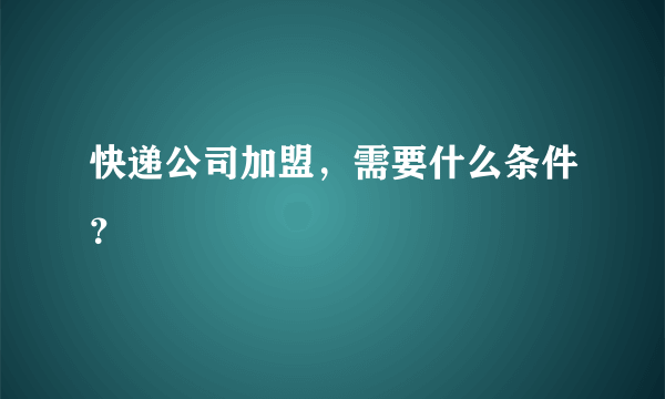 快递公司加盟，需要什么条件？