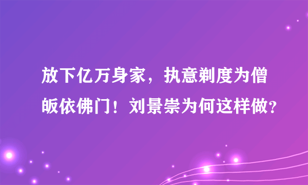 放下亿万身家，执意剃度为僧皈依佛门！刘景崇为何这样做？