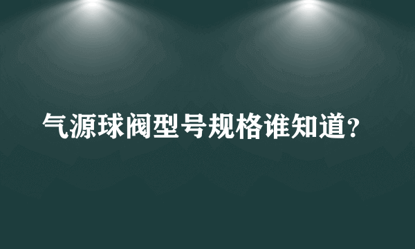 气源球阀型号规格谁知道？