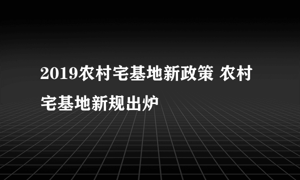 2019农村宅基地新政策 农村宅基地新规出炉