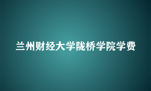 兰州财经大学陇桥学院学费