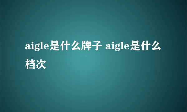 aigle是什么牌子 aigle是什么档次