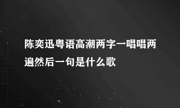 陈奕迅粤语高潮两字一唱唱两遍然后一句是什么歌