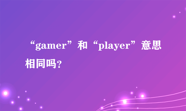 “gamer”和“player”意思相同吗？