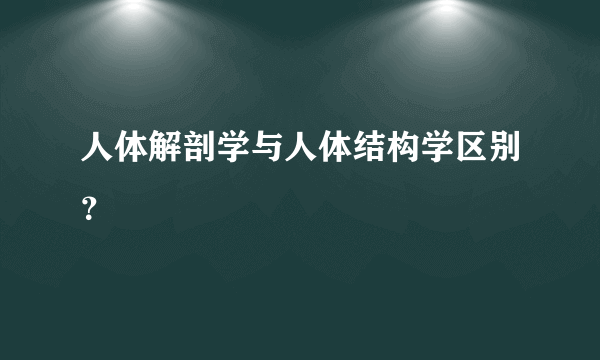 人体解剖学与人体结构学区别？